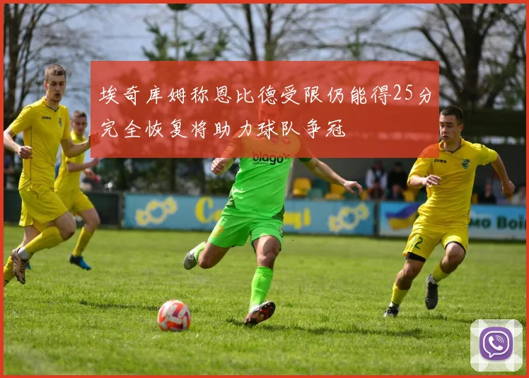埃奇库姆称恩比德受限仍能得25分完全恢复将助力球队争冠