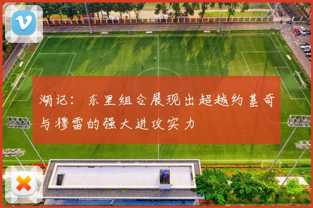 湖记：东里组合展现出超越约基奇与穆雷的强大进攻实力