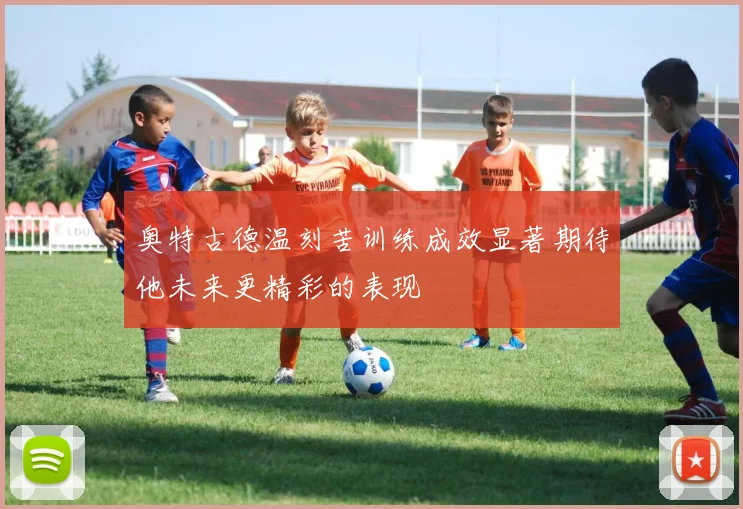 奥特古德温刻苦训练成效显著期待他未来更精彩的表现