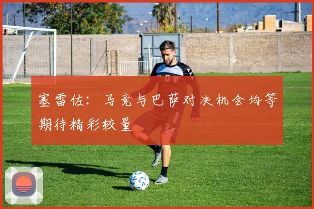 塞雷佐:马竞与巴萨对决机会均等期待精彩较量