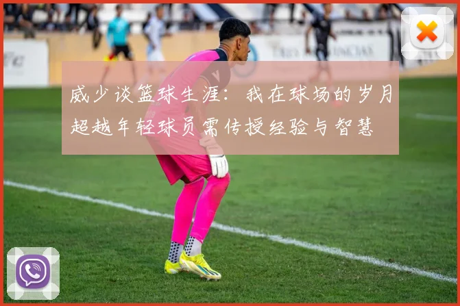 威少谈篮球生涯:我在球场的岁月超越年轻球员需传授经验与智慧