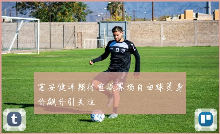 富安健洋期待重返赛场自由球员身价飙升引关注