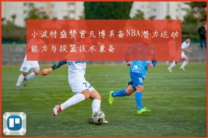 小波特盛赞曾凡博具备NBA潜力运动能力与投篮技术兼备