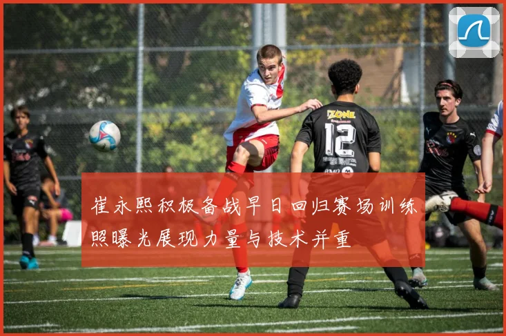 崔永熙积极备战早日回归赛场训练照曝光展现力量与技术并重