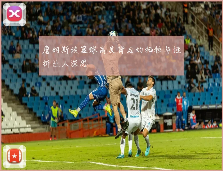詹姆斯谈篮球高度背后的牺牲与挫折让人深思