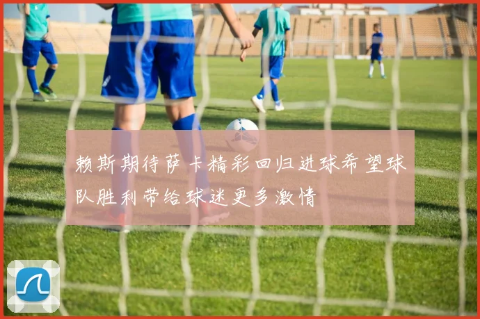 赖斯期待萨卡精彩回归进球希望球队胜利带给球迷更多激情