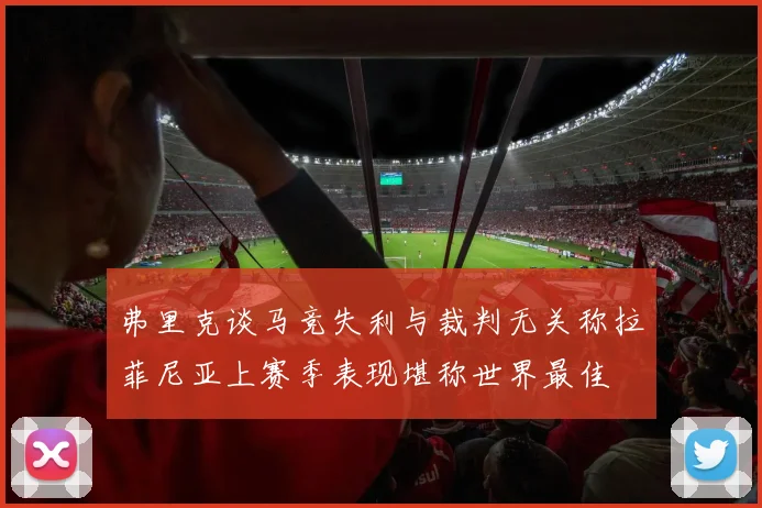 弗里克谈马竞失利与裁判无关称拉菲尼亚上赛季表现堪称世界最佳