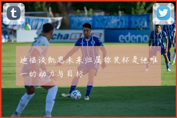 迪福谈凯恩未来归属称奖杯是他唯一的动力与目标