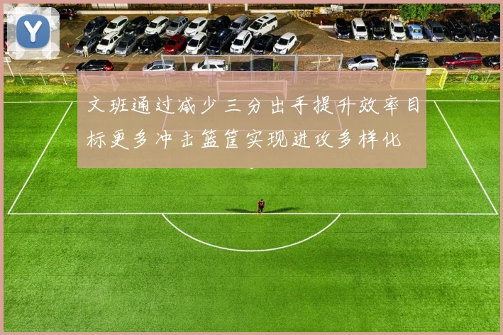 文班通过减少三分出手提升效率目标更多冲击篮筐实现进攻多样化