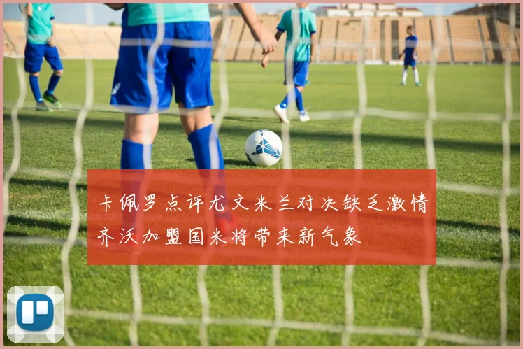 卡佩罗点评尤文米兰对决缺乏激情齐沃加盟国米将带来新气象