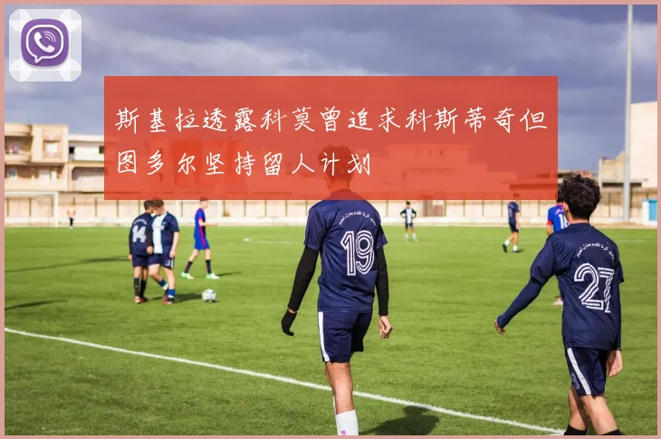 斯基拉透露科莫曾追求科斯蒂奇但图多尔坚持留人计划