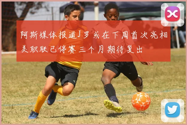 阿斯媒体报道J罗或在下周首次亮相美职联已停赛三个月期待复出
