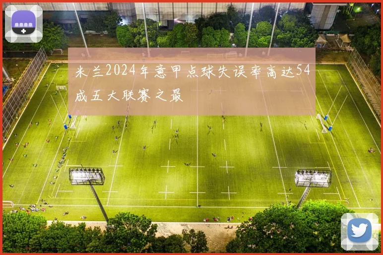 米兰2024年意甲点球失误率高达54成五大联赛之最