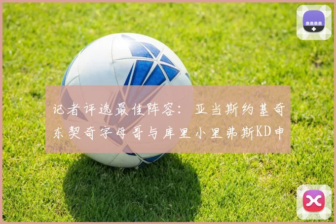 记者评选最佳阵容:亚当斯约基奇东契奇字母哥与库里小里弗斯KD申京入围三阵