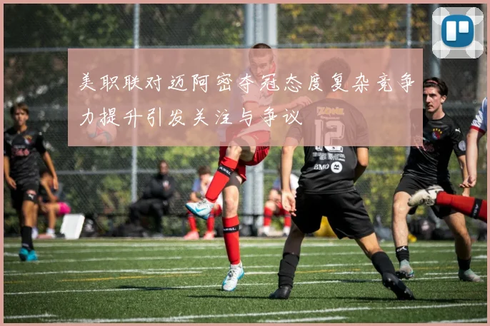 美职联对迈阿密夺冠态度复杂竞争力提升引发关注与争议