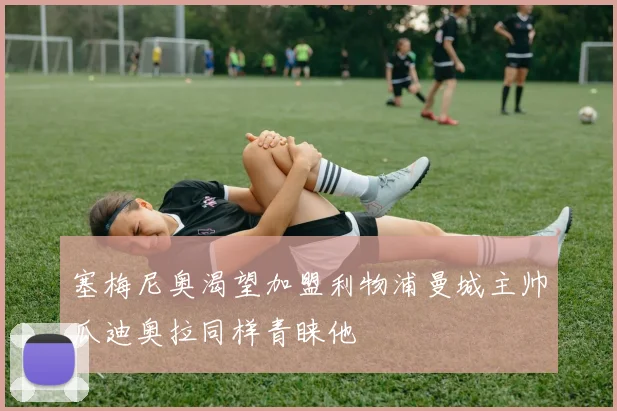 塞梅尼奥渴望加盟利物浦曼城主帅瓜迪奥拉同样青睐他