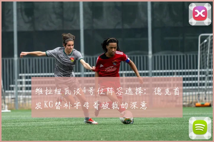维拉纽瓦谈4号位阵容选择:德克首发KG替补字母哥被裁的深意
