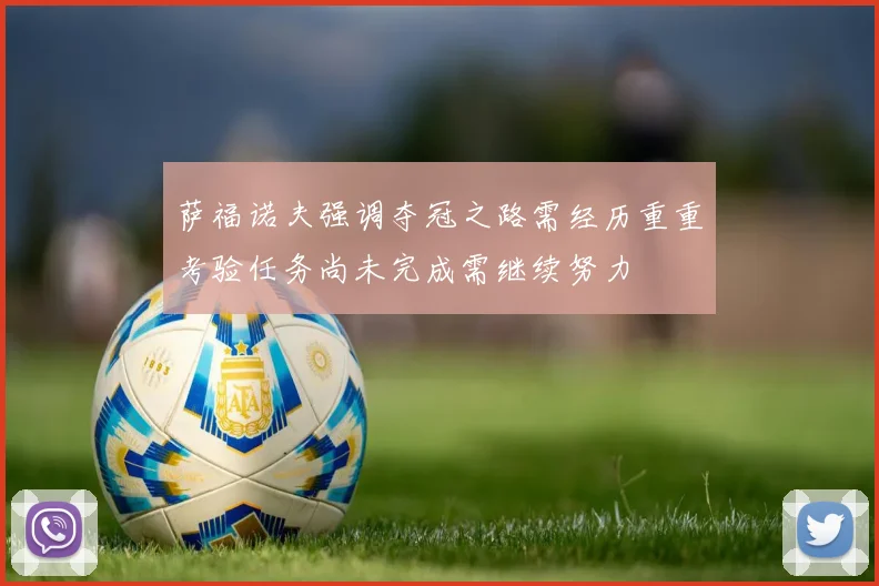 萨福诺夫强调夺冠之路需经历重重考验任务尚未完成需继续努力
