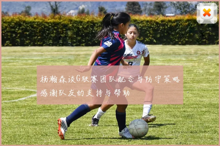 杨瀚森谈G联赛团队配合与防守策略感谢队友的支持与帮助