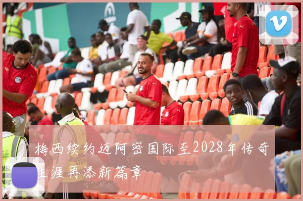 梅西续约迈阿密国际至2028年传奇生涯再添新篇章