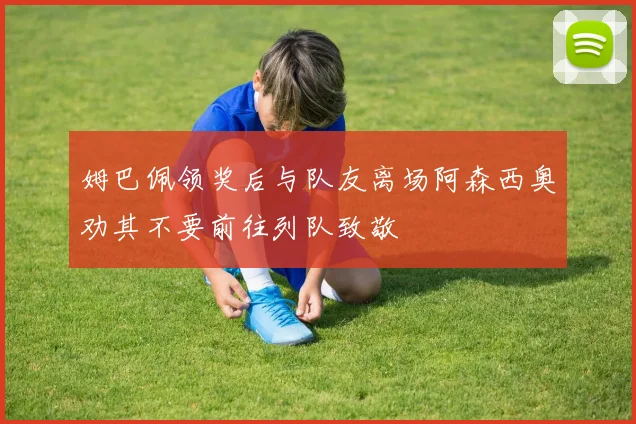 姆巴佩领奖后与队友离场阿森西奥劝其不要前往列队致敬