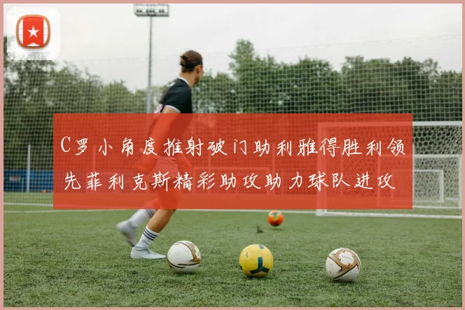 C罗小角度推射破门助利雅得胜利领先菲利克斯精彩助攻助力球队进攻