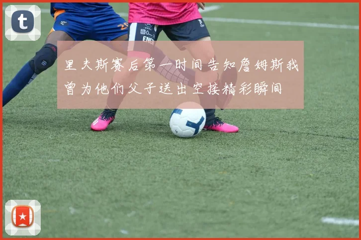 里夫斯赛后第一时间告知詹姆斯我曾为他们父子送出空接精彩瞬间