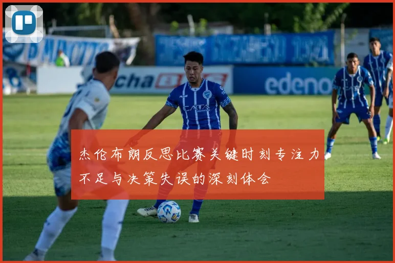 杰伦布朗反思比赛关键时刻专注力不足与决策失误的深刻体会