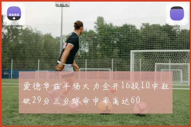 爱德华兹半场火力全开16投10中狂砍29分三分球命中率高达60