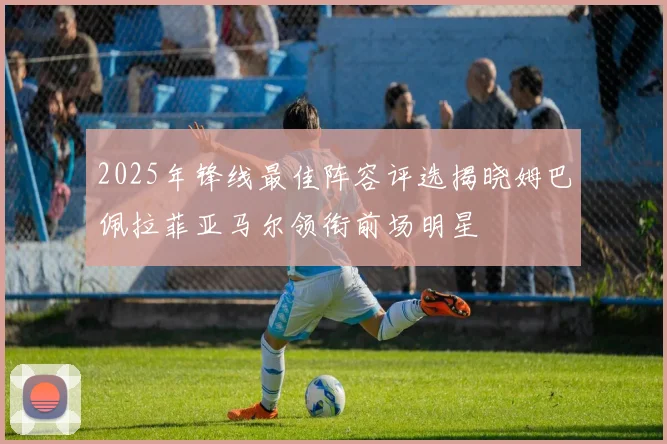 2025年锋线最佳阵容评选揭晓姆巴佩拉菲亚马尔领衔前场明星