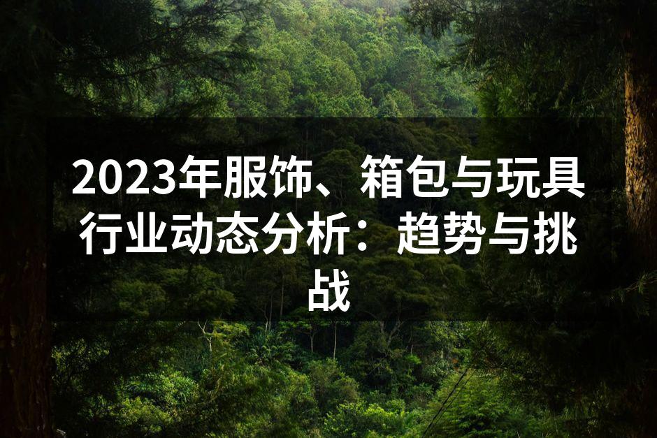 2023年服饰、箱包与玩具行业动态分析：