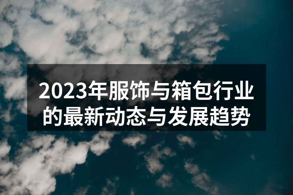 2023年服饰与箱包行业的最新动态与发展